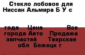 Стекло лобовое для Ниссан Альмира Б/У с 2014 года. › Цена ­ 5 000 - Все города Авто » Продажа запчастей   . Тверская обл.,Бежецк г.